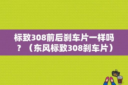 标致308前后刹车片一样吗？（东风标致308刹车片）-图1