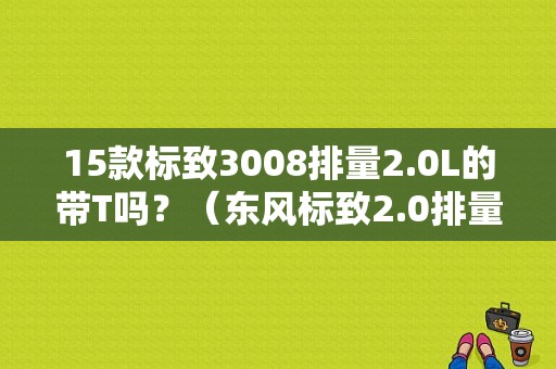15款标致3008排量2.0L的带T吗？（东风标致2.0排量）-图1
