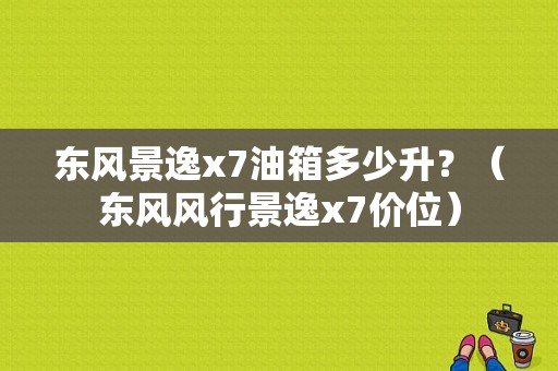 东风景逸x7油箱多少升？（东风风行景逸x7价位）-图1