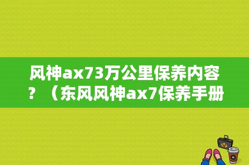 风神ax73万公里保养内容？（东风风神ax7保养手册）-图1