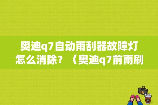 奥迪q7自动雨刮器故障灯怎么消除？（奥迪q7前雨刷器故障码）-图1