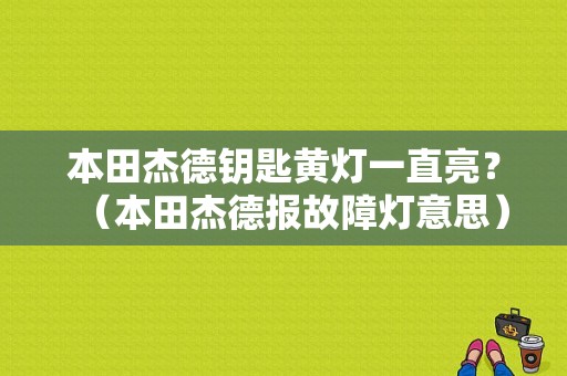 本田杰德钥匙黄灯一直亮？（本田杰德报故障灯意思）-图1