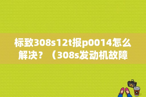 标致308s12t报p0014怎么解决？（308s发动机故障）-图1