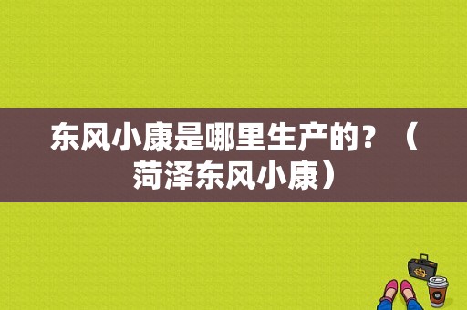 东风小康是哪里生产的？（菏泽东风小康）-图1