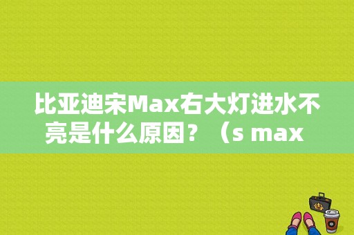 比亚迪宋Max右大灯进水不亮是什么原因？（s max 前大灯故障）-图1