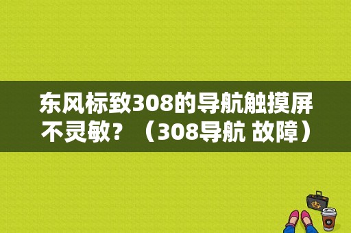 东风标致308的导航触摸屏不灵敏？（308导航 故障）-图1