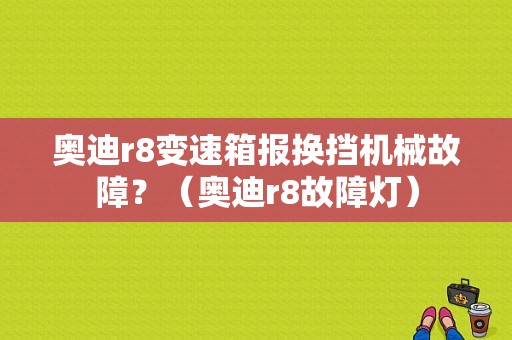 奥迪r8变速箱报换挡机械故障？（奥迪r8故障灯）-图1