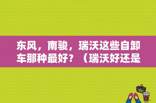 东风，南骏，瑞沃这些自卸车那种最好？（瑞沃好还是东风好）-图1