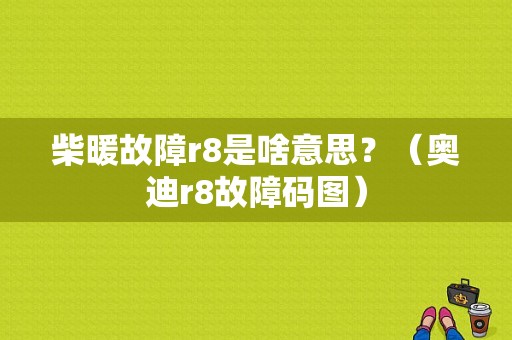 柴暖故障r8是啥意思？（奥迪r8故障码图）-图1