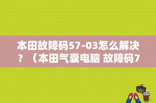 本田故障码57-03怎么解决？（本田气囊电脑 故障码7）-图1