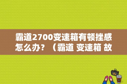 霸道2700变速箱有顿挫感怎么办？（霸道 变速箱 故障）-图1