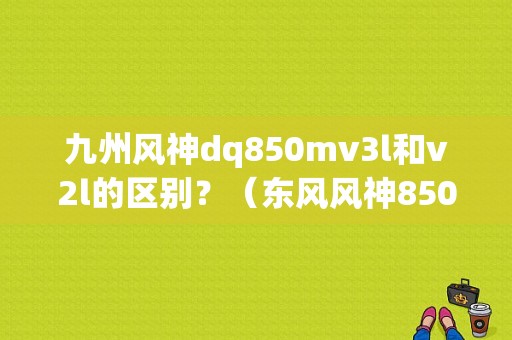 九州风神dq850mv3l和v2l的区别？（东风风神850图片）-图1