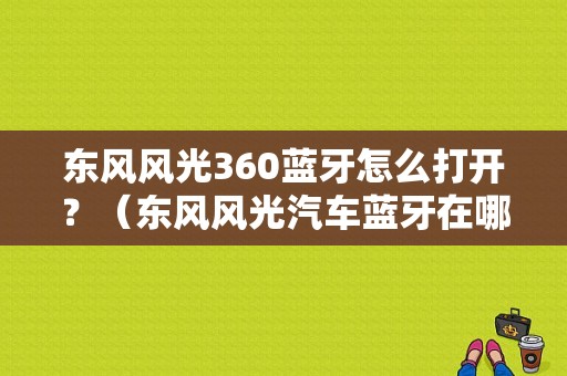 东风风光360蓝牙怎么打开？（东风风光汽车蓝牙在哪）-图1