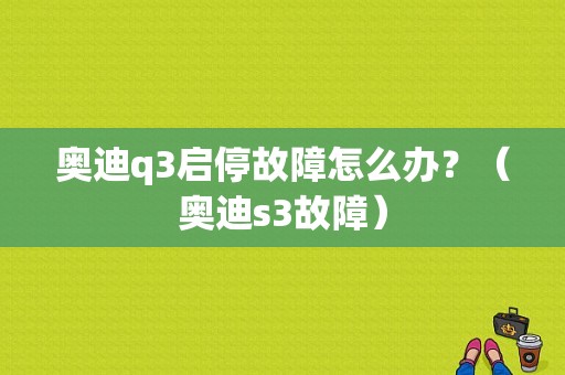 奥迪q3启停故障怎么办？（奥迪s3故障）-图1