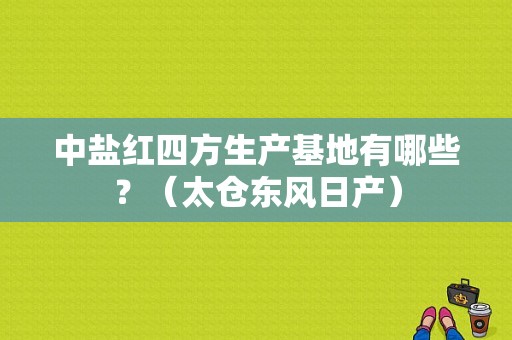 中盐红四方生产基地有哪些？（太仓东风日产）-图1