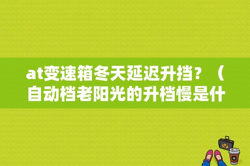 at变速箱冬天延迟升挡？（自动档老阳光的升档慢是什么故障）-图1