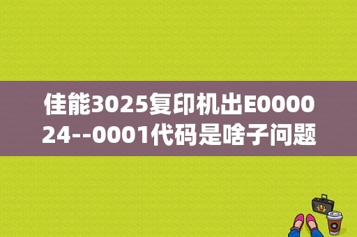 佳能3025复印机出E000024--0001代码是啥子问题？（p0024故障）-图1