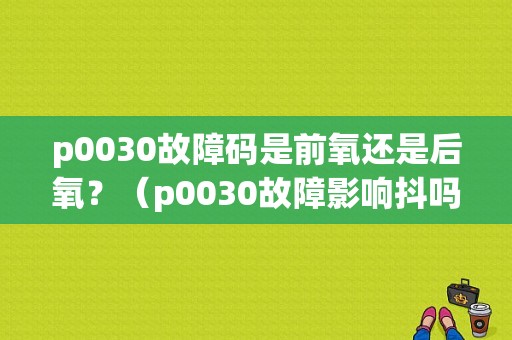 p0030故障码是前氧还是后氧？（p0030故障影响抖吗）-图1