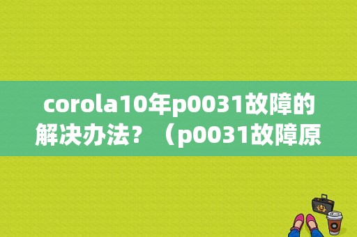 corola10年p0031故障的解决办法？（p0031故障原因分析）-图1