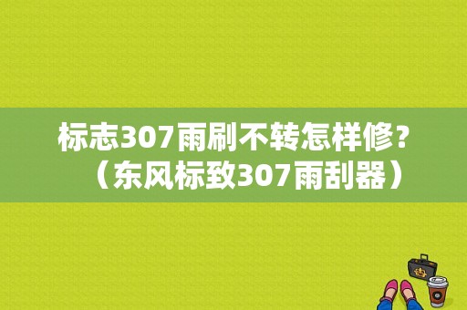 标志307雨刷不转怎样修？（东风标致307雨刮器）-图1