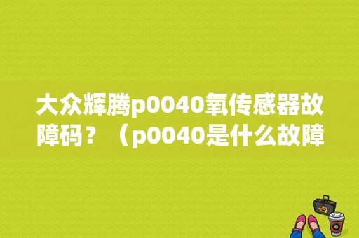 大众辉腾p0040氧传感器故障码？（p0040是什么故障码）-图1