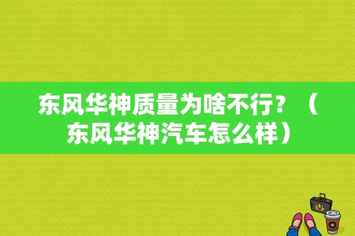 东风华神质量为啥不行？（东风华神汽车怎么样）-图1