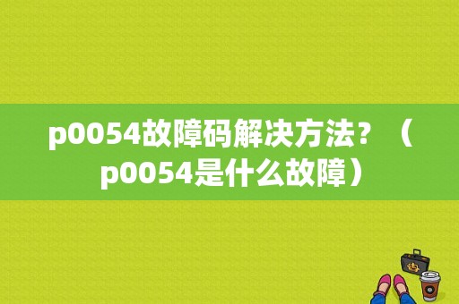 p0054故障码解决方法？（p0054是什么故障）-图1