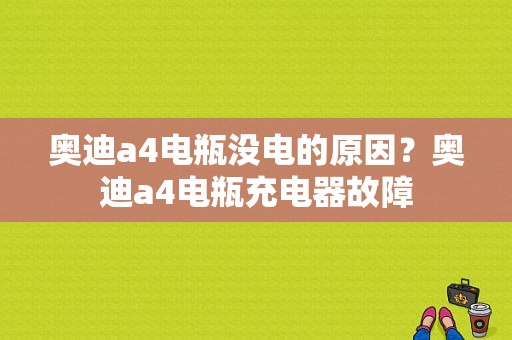 奥迪a4电瓶没电的原因？奥迪a4电瓶充电器故障-图1