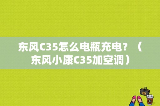 东风C35怎么电瓶充电？（东风小康C35加空调）-图1