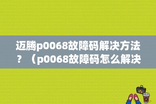 迈腾p0068故障码解决方法？（p0068故障码怎么解决）-图1