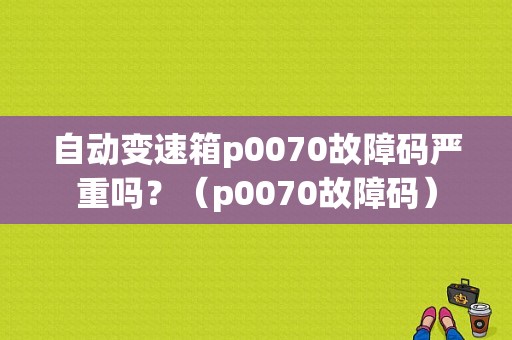 自动变速箱p0070故障码严重吗？（p0070故障码）-图1