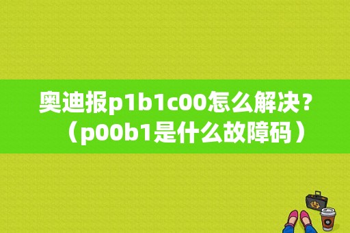 奥迪报p1b1c00怎么解决？（p00b1是什么故障码）-图1
