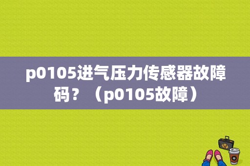 p0105进气压力传感器故障码？（p0105故障）-图1