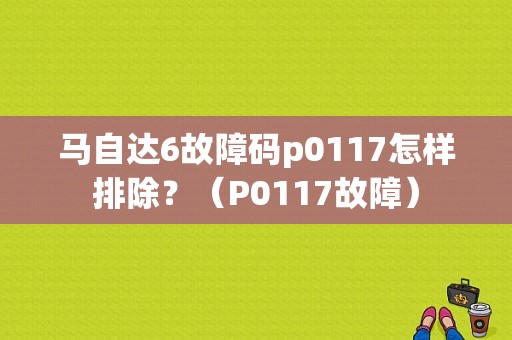 马自达6故障码p0117怎样排除？（P0117故障）-图1