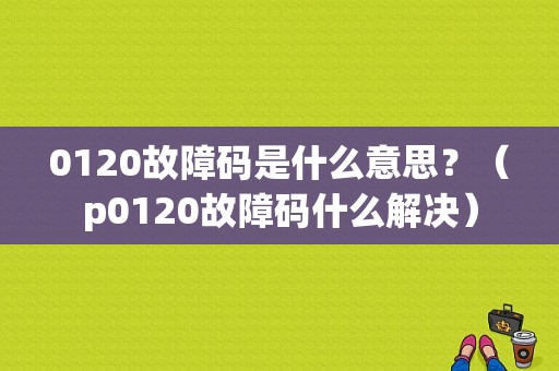 0120故障码是什么意思？（p0120故障码什么解决）-图1