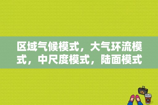 区域气候模式，大气环流模式，中尺度模式，陆面模式，边界层模式各有什么特点？（浅薄东风）-图1