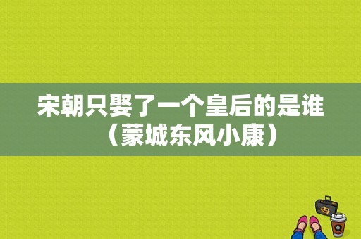 宋朝只娶了一个皇后的是谁（蒙城东风小康）-图1
