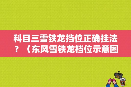 科目三雪铁龙挡位正确挂法？（东风雪铁龙档位示意图）-图1