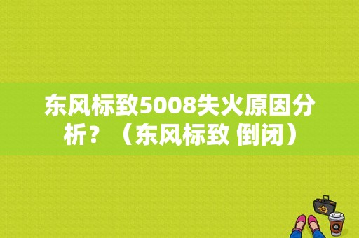 东风标致5008失火原因分析？（东风标致 倒闭）-图1