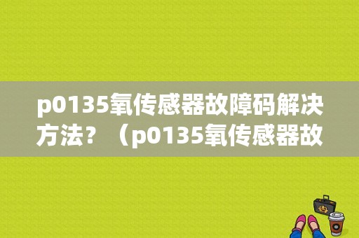 p0135氧传感器故障码解决方法？（p0135氧传感器故障码）-图1