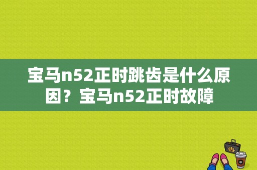 宝马n52正时跳齿是什么原因？宝马n52正时故障-图1