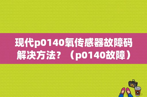 现代p0140氧传感器故障码解决方法？（p0140故障）-图1