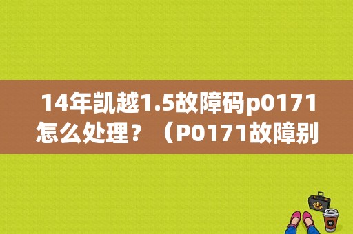 14年凯越1.5故障码p0171怎么处理？（P0171故障别克凯越）