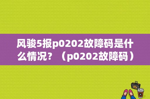风骏5报p0202故障码是什么情况？（p0202故障码）-图1