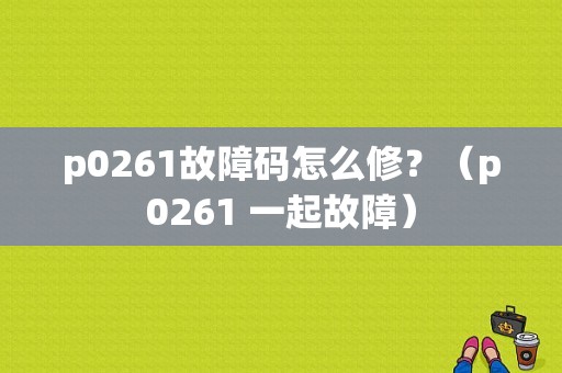 p0261故障码怎么修？（p0261 一起故障）-图1