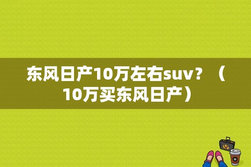 东风日产10万左右suv？（10万买东风日产）-图1
