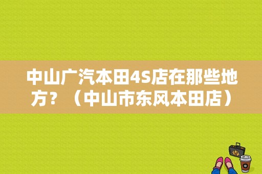 中山广汽本田4S店在那些地方？（中山市东风本田店）-图1