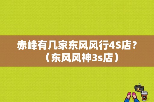 赤峰有几家东风风行4S店？（东风风神3s店）-图1