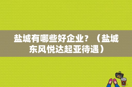 盐城有哪些好企业？（盐城东风悦达起亚待遇）-图1