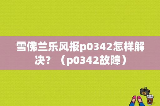 雪佛兰乐风报p0342怎样解决？（p0342故障）-图1